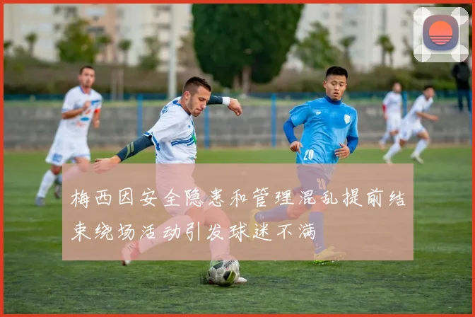 梅西因安全隐患和管理混乱提前结束绕场活动引发球迷不满