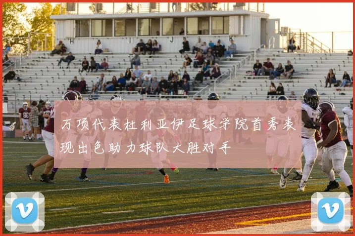 万项代表杜利亚伊足球学院首秀表现出色助力球队大胜对手