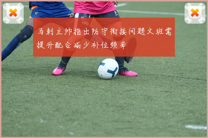 马刺主帅指出防守衔接问题文班需提升配合减少补位频率