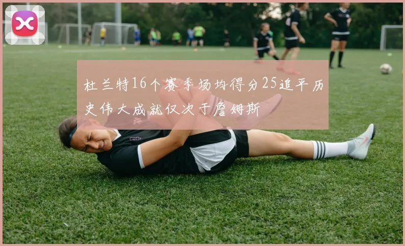 杜兰特16个赛季场均得分25追平历史伟大成就仅次于詹姆斯