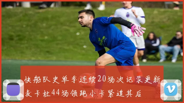 快船队史单季连续20场次记录更新麦卡杜44场领跑小卡紧追其后