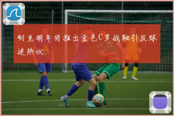 耐克明年将推出金色C罗战靴引发球迷热议