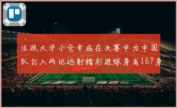 法政大学小仓幸成在决赛中为中国队打入两记远射精彩进球身高167身价25万欧