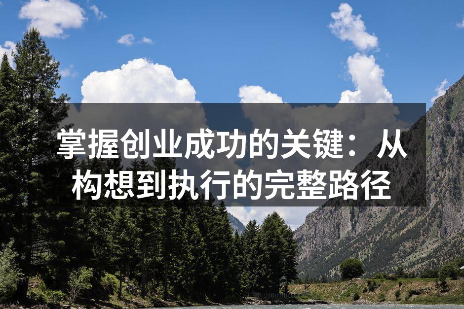 掌握创业成功的关键：从构想到执行的完整路径