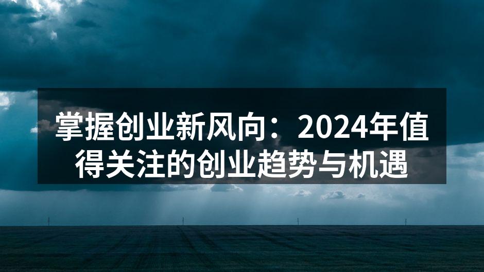 掌握创业新风向：2024年值得关注的创业趋势与机遇